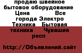 продаю швейное бытовое оборудование › Цена ­ 78 000 - Все города Электро-Техника » Бытовая техника   . Чувашия респ.